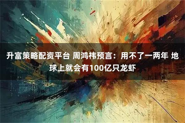 升富策略配资平台 周鸿祎预言：用不了一两年 地球上就会有100亿只龙虾