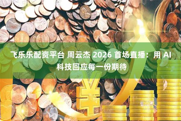 飞乐乐配资平台 周云杰 2026 首场直播：用 AI 科技回应每一份期待