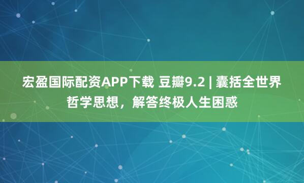 宏盈国际配资APP下载 豆瓣9.2 | 囊括全世界哲学思想，解答终极人生困惑