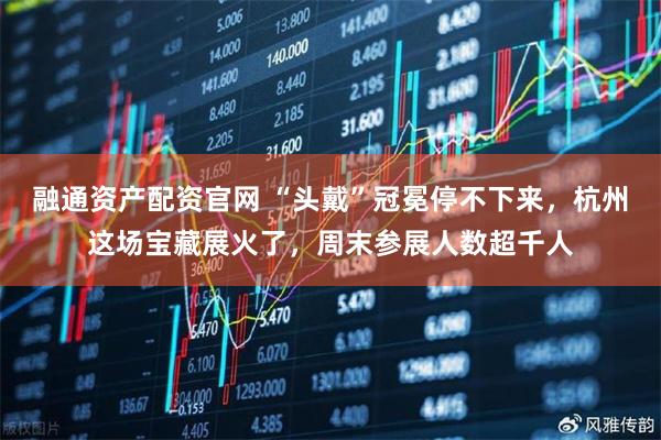 融通资产配资官网 “头戴”冠冕停不下来，杭州这场宝藏展火了，周末参展人数超千人