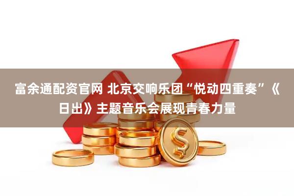 富余通配资官网 北京交响乐团“悦动四重奏”《日出》主题音乐会展现青春力量
