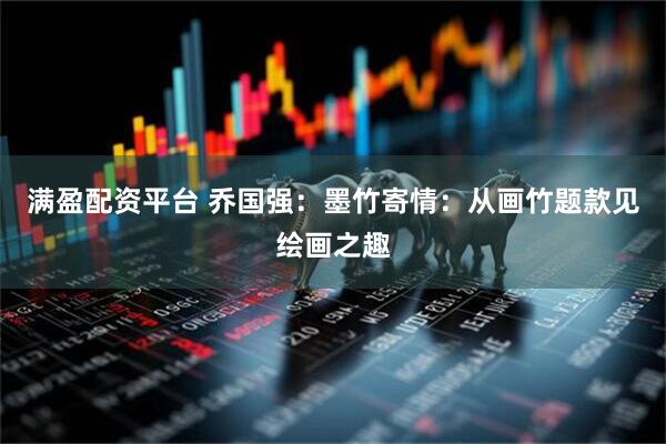 满盈配资平台 乔国强：墨竹寄情：从画竹题款见绘画之趣