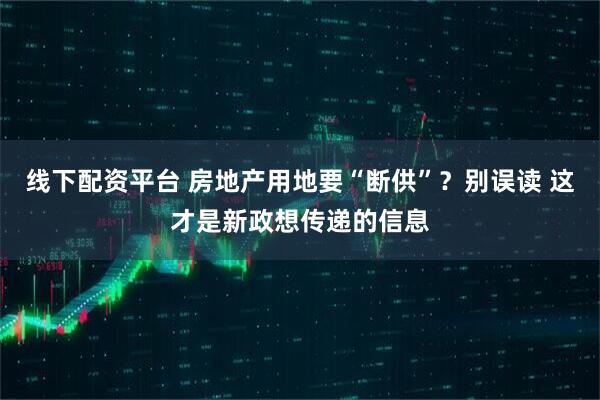 线下配资平台 房地产用地要“断供”？别误读 这才是新政想传递的信息