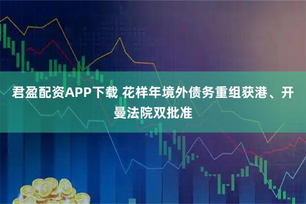 君盈配资APP下载 花样年境外债务重组获港、开曼法院双批准