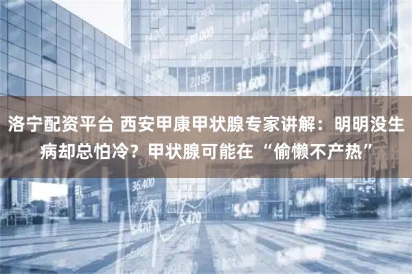 洛宁配资平台 西安甲康甲状腺专家讲解：明明没生病却总怕冷？甲状腺可能在 “偷懒不产热”