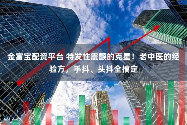 金富宝配资平台 特发性震颤的克星！老中医的经验方，手抖、头抖全搞定