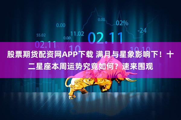 股票期货配资网APP下载 满月与星象影响下！十二星座本周运势究竟如何？速来围观