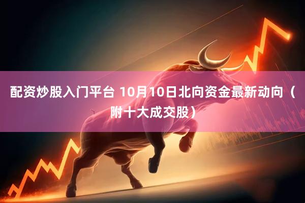 配资炒股入门平台 10月10日北向资金最新动向（附十大成交股）