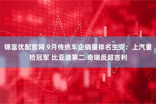 锦富优配官网 9月传统车企销量排名生变：上汽重拾冠军 比亚迪第二 奇瑞反超吉利