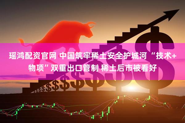 瑶鸿配资官网 中国筑牢稀土安全护城河 “技术+物项”双重出口管制 稀土后市被看好