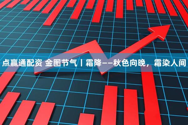 点赢通配资 金图节气丨霜降——秋色向晚，霜染人间