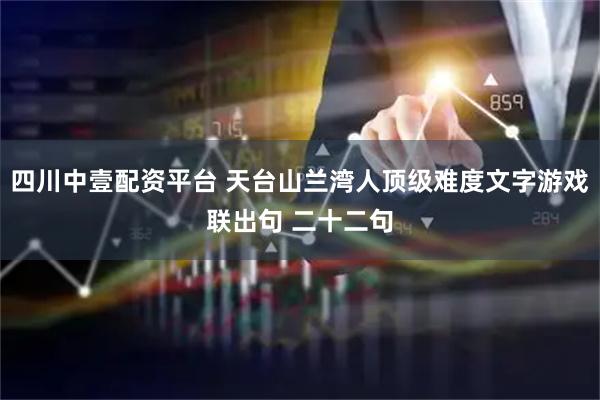 四川中壹配资平台 天台山兰湾人顶级难度文字游戏联出句 二十二句