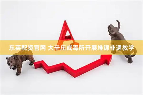 东英配资官网 大辛庄戒毒所开展堆锦非遗教学