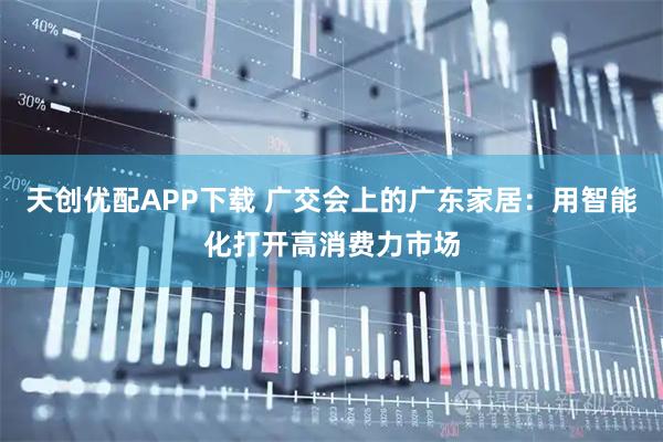 天创优配APP下载 广交会上的广东家居：用智能化打开高消费力市场
