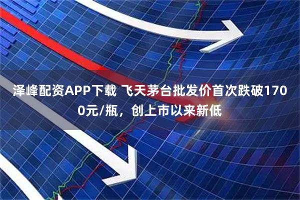 泽峰配资APP下载 飞天茅台批发价首次跌破1700元/瓶，创上市以来新低