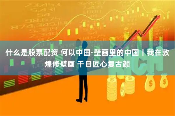 什么是股票配资 何以中国·壁画里的中国｜我在敦煌修壁画 千日匠心复古颜