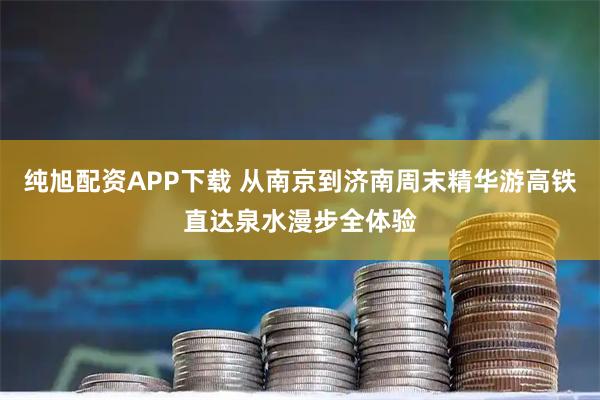 纯旭配资APP下载 从南京到济南周末精华游高铁直达泉水漫步全体验