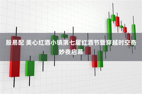 股易配 美心红酒小镇第七届红酒节暨穿越时空奇妙夜启幕