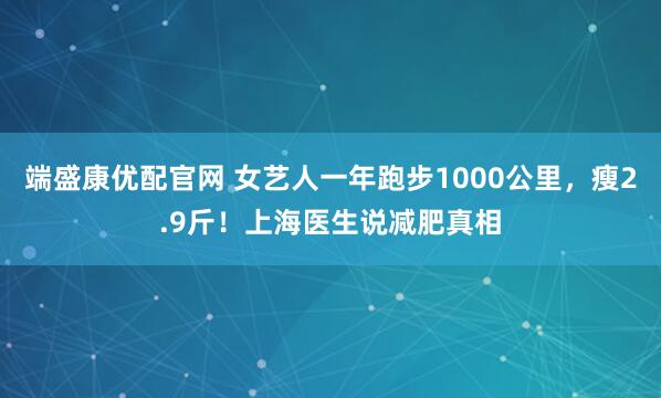 端盛康优配官网 女艺人一年跑步1000公里，瘦2.9斤！上海医生说减肥真相