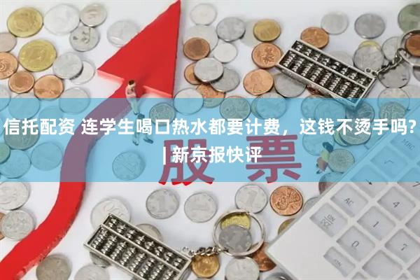 信托配资 连学生喝口热水都要计费，这钱不烫手吗? | 新京报快评