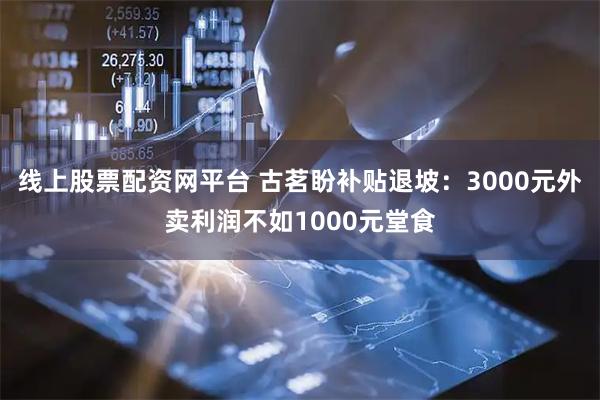 线上股票配资网平台 古茗盼补贴退坡：3000元外卖利润不如1000元堂食