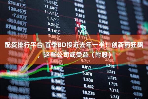 配资排行平台 首季BD接近去年一半！创新药狂飙，这些公司或受益（附股）