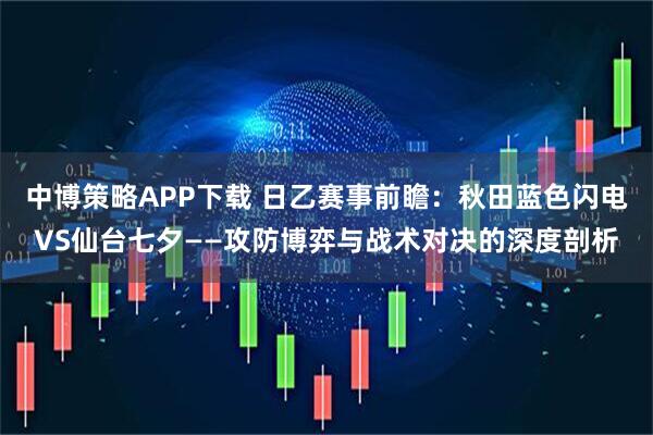 中博策略APP下载 日乙赛事前瞻：秋田蓝色闪电VS仙台七夕——攻防博弈与战术对决的深度剖析