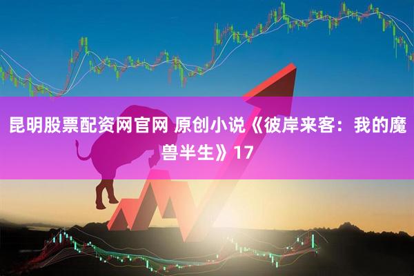 昆明股票配资网官网 原创小说《彼岸来客：我的魔兽半生》17
