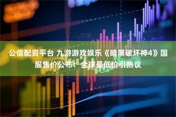 公信配资平台 九游游戏娱乐《暗黑破坏神4》国服售价公布：全球最低价引热议