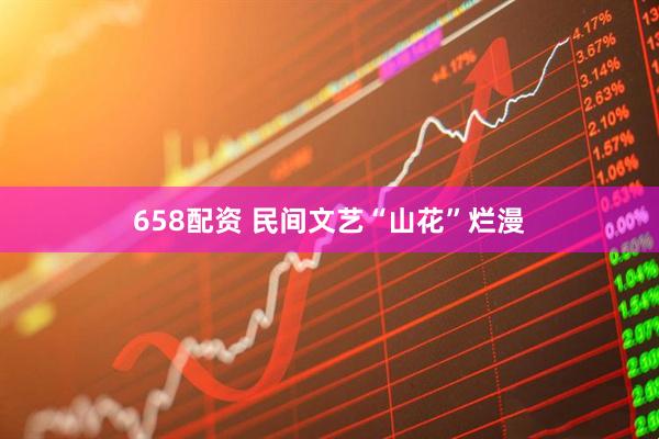 658配资 民间文艺“山花”烂漫