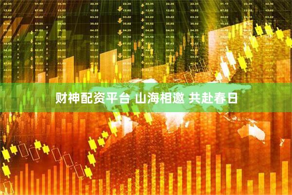 财神配资平台 山海相邀 共赴春日