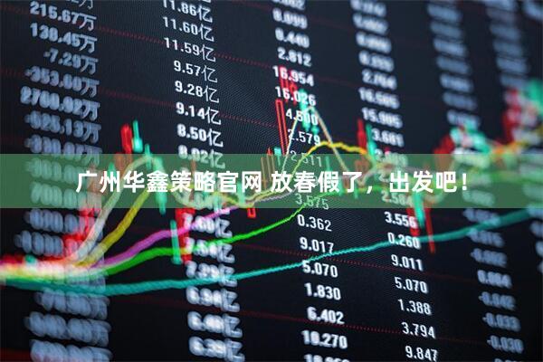 广州华鑫策略官网 放春假了，出发吧！
