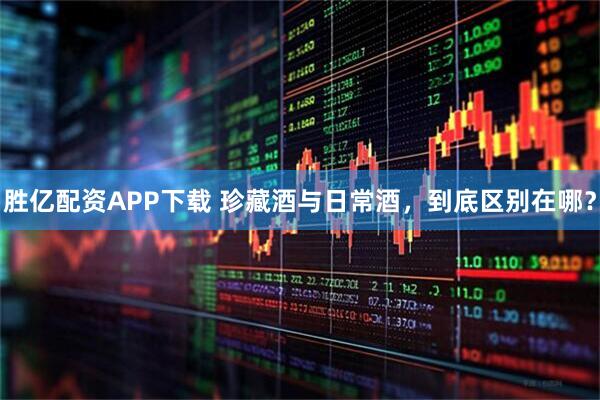 胜亿配资APP下载 珍藏酒与日常酒，到底区别在哪？