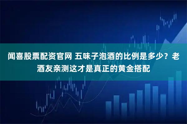 闻喜股票配资官网 五味子泡酒的比例是多少？老酒友亲测这才是真正的黄金搭配