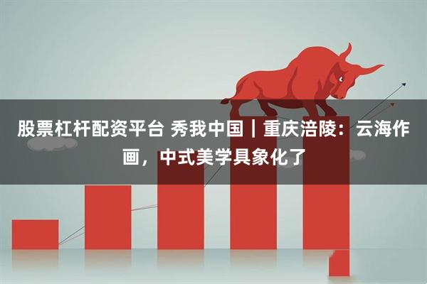 股票杠杆配资平台 秀我中国｜重庆涪陵：云海作画，中式美学具象化了