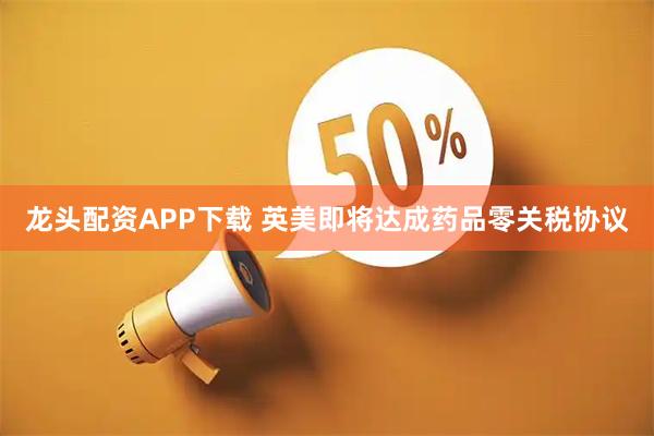 龙头配资APP下载 英美即将达成药品零关税协议