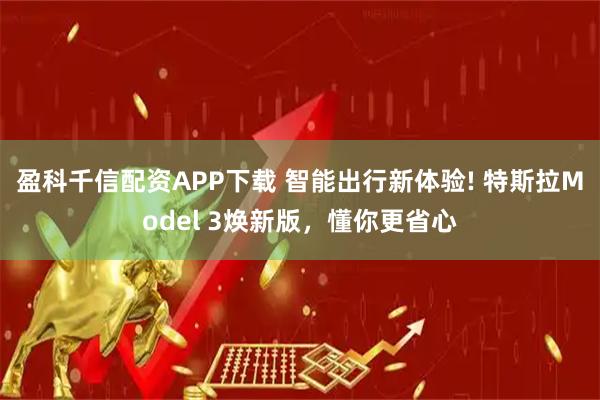 盈科千信配资APP下载 智能出行新体验! 特斯拉Model 3焕新版，懂你更省心