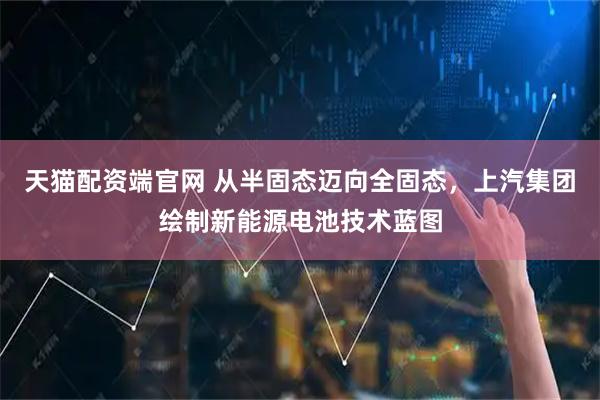 天猫配资端官网 从半固态迈向全固态，上汽集团绘制新能源电池技术蓝图