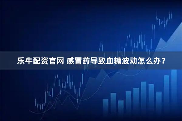 乐牛配资官网 感冒药导致血糖波动怎么办？
