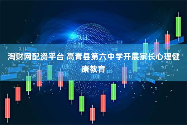 淘财网配资平台 高青县第六中学开展家长心理健康教育