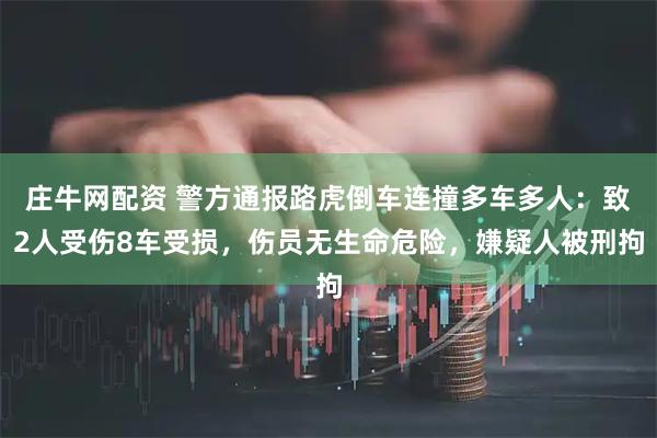 庄牛网配资 警方通报路虎倒车连撞多车多人：致2人受伤8车受损，伤员无生命危险，嫌疑人被刑拘