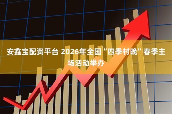 安鑫宝配资平台 2026年全国“四季村晚”春季主场活动举办