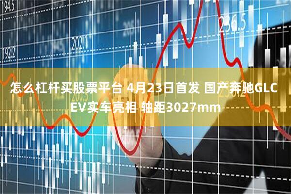 怎么杠杆买股票平台 4月23日首发 国产奔驰GLC EV实车亮相 轴距3027mm