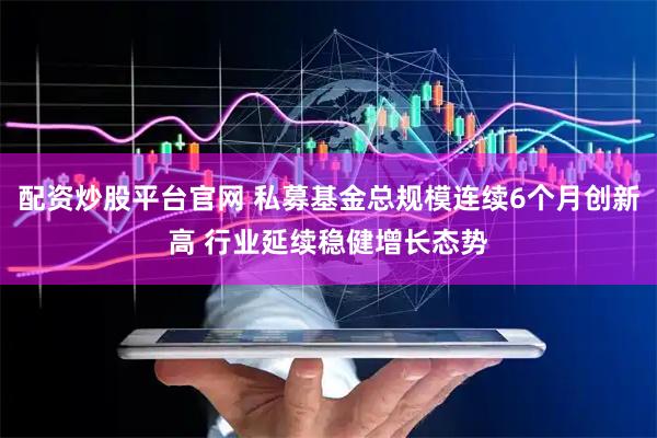 配资炒股平台官网 私募基金总规模连续6个月创新高 行业延续稳健增长态势