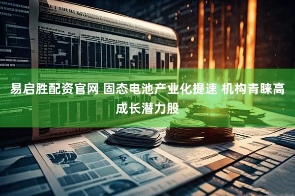 易启胜配资官网 固态电池产业化提速 机构青睐高成长潜力股