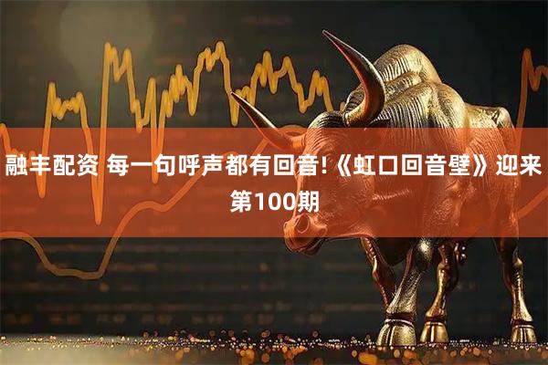 融丰配资 每一句呼声都有回音!《虹口回音壁》迎来第100期