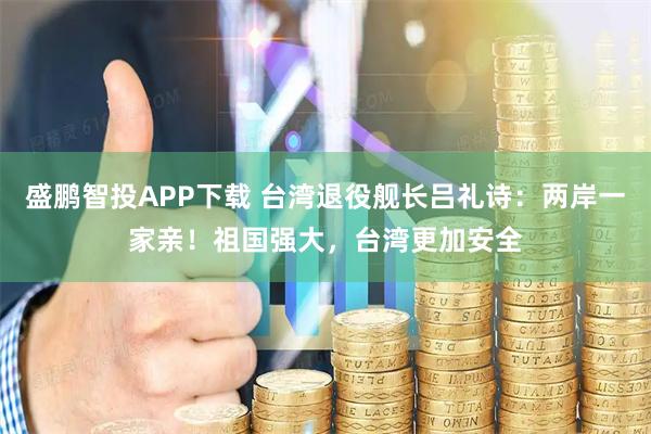 盛鹏智投APP下载 台湾退役舰长吕礼诗：两岸一家亲！祖国强大，台湾更加安全