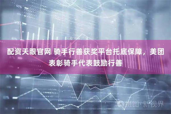 配资天眼官网 骑手行善获奖平台托底保障，美团表彰骑手代表鼓励行善