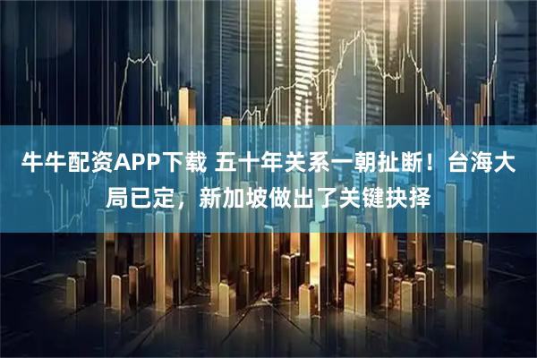 牛牛配资APP下载 五十年关系一朝扯断！台海大局已定，新加坡做出了关键抉择