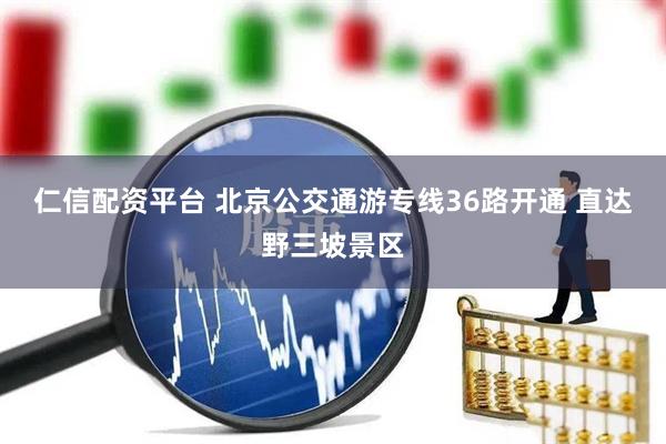 仁信配资平台 北京公交通游专线36路开通 直达野三坡景区